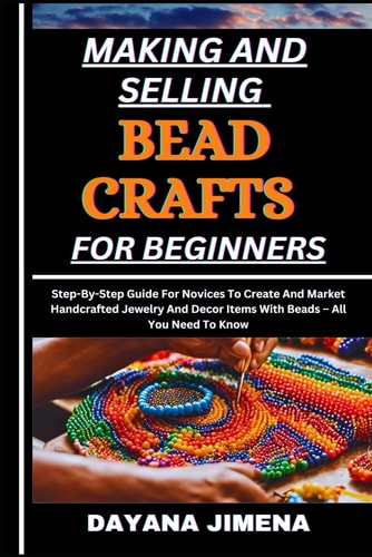 Making and Selling Bead Crafts for Beginners Step-By-Step Guide For Novices To Create And Market Handcrafted Jewelry And Decor Items With Beads - All You Need To Know