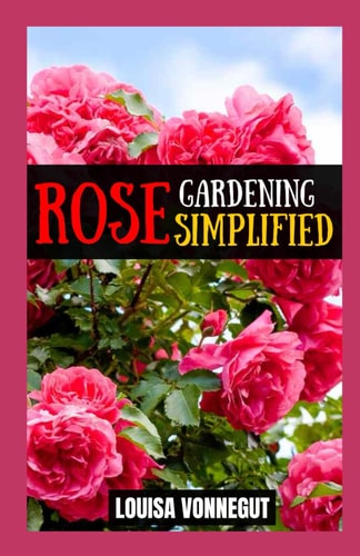ROSE GARDENING SIMPLIFIED A Beginner's Guide to Growing Blooms