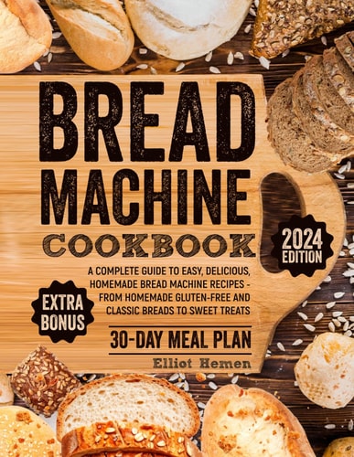 Bread Machine Cookbook A Сomplete Guide to Easy, Delicious, Homemade Bread Machine Recipes - from Homemade Gluten-free and Classic Breads to Sweet Treats