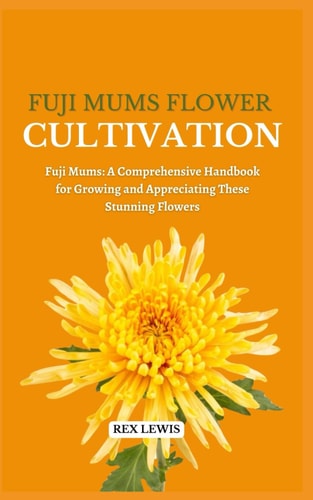Fuji Mums Flower Cultivation Fuji Mums: A Comprehensive Handbook for Growing and Appreciating These Stunning Flowers