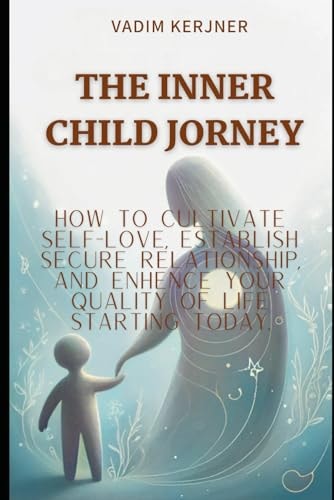 The Inner Child Jorney How to Grow in Self-love, Create Secure Relationships and Live Your Best Life Today