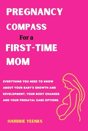 PREGNANCY COMPASS for a FIRST-TIME MOM Everything You Need to Know about Your Baby's Growth and Development, Your Body Changes and Your Prenatal Care Options