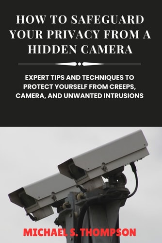 How to Safeguard Your Privacy from a Hidden Camera Expert Tips and Techniques to Protect Yourself from Creeps, Camera, and Unwanted Intrusions