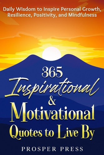 365 Inspirational & Motivational Quotes to Live By Daily Wisdom to Inspire Personal Growth, Resilience, Positivity, and Mindfulness