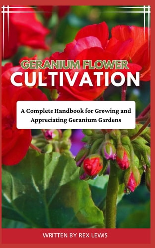 Geranium Flower Cultivation A Complete Handbook for Growing and Appreciating Geranium Gardens