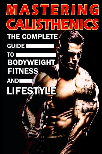 Mastering Calisthenics The Complete Guide to Bodyweight Fitness and Lifestyle, Unique Calisthenics Book to Achieve Good Results