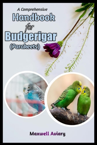 A Comprehensive Handbook for Budgerigar (Parakeets) Your Complete Guide to Budgerigars Care, Companionship, and Connection