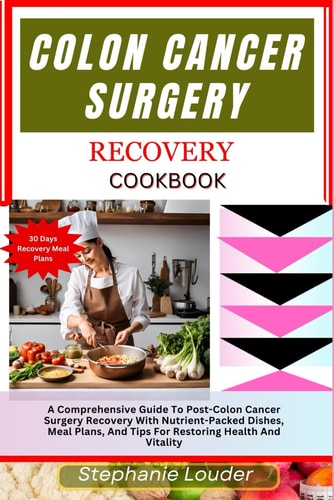 COLON CANCER SURGERY RECOVERY COOKBOOK A Comprehensive Guide to Post-colon Cancer... Surgery Recovery with Nutrient-packed Dishes, Meal