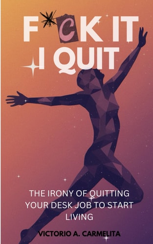 Fck It, I Quit The Irony of Quitting Your Desk Job to Start Living