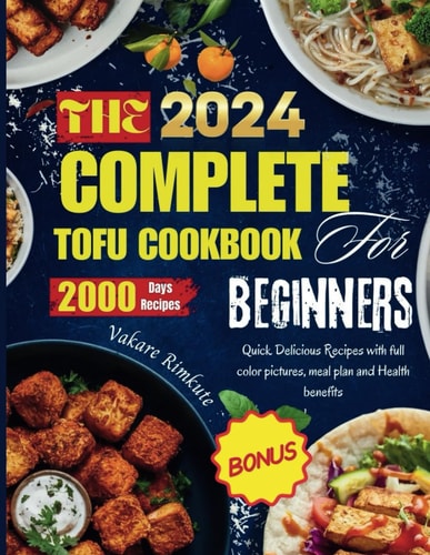The Complete 2024 Tofu Cookbook for Beginners Quick Delicious Recipes with Full Color Pictures, Meal Plan and Health Benefits