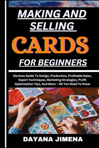 Making and Selling Cards for Beginners Novices Guide To Design, Production, Profitable Sales, Expert Techniques, Marketing Strategies, Profit Optimization Tips, And More - All You Need To Know