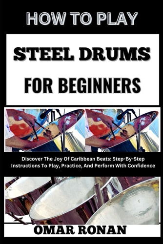 How to Play Steel Drums for Beginners Discover The Joy Of Caribbean Beats: Step-By-Step Instructions To Play, Practice, And Perform With Confidence