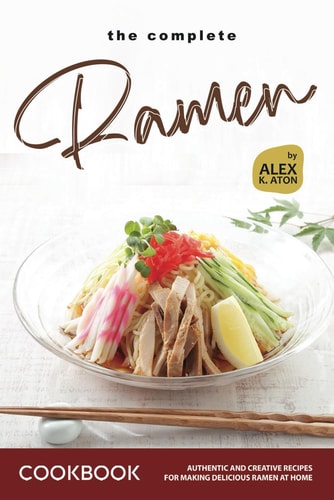 The Complete Ramen Cookbook Authentic and Creative Recipes for Making Delicious Ramen at Home