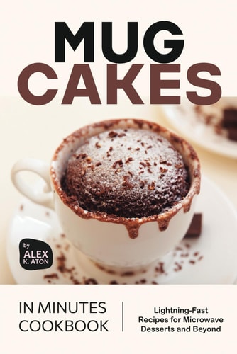 Mug Cakes in Minutes Cookbook Lightning-Fast Recipes for Microwave Desserts and Beyond