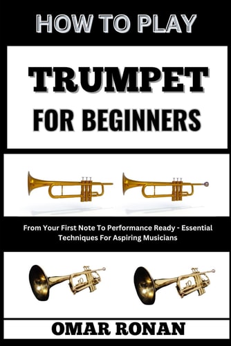 How to Play Trumpet for Beginners From Your First Note To Performance Ready - Essential Techniques For Aspiring Musicians
