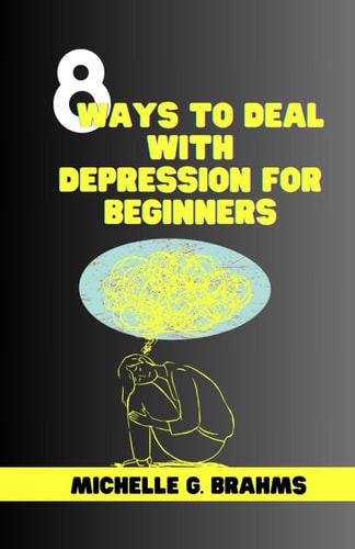 8 Ways to Deal with Depression for Beginners Comprehensive Guide to Stop Overthinking Things, Relieve Yourself from Unnecessary Stress, Reduce Anxiety and Drop Yourself Back Into Life