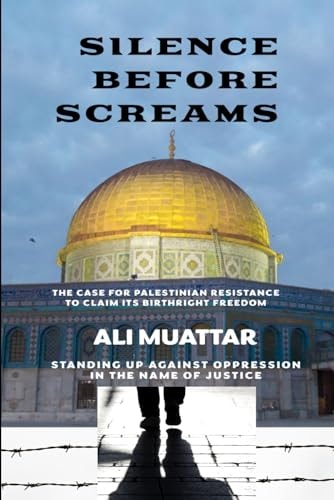 Silence Before Screams The Case for Palestinian Resistance to Claim Its Birthright Freedom (Standing Up Against Oppression in the Name of Justice)