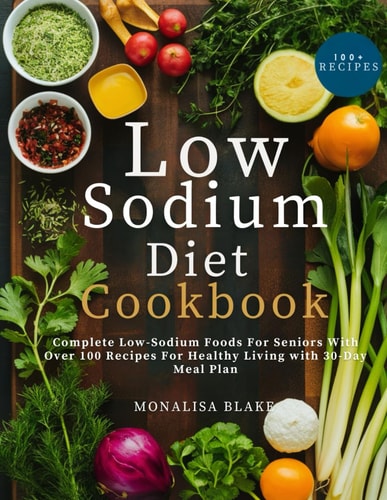 Low-Sodium Diet Cookbook For Seniors Complete Low-Sodium Foods For Seniors With Over 100 Recipes For Healthy Living With 30-Day Meal Plan