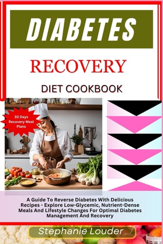 Diabetes Recovery Diet Cookbook A Guide To Reverse Diabetes With Delicious Recipes - Explore Low-Glycemic, Nutrient-Dense Meals And Lifestyle Changes For Optimal Diabetes Management And Recovery