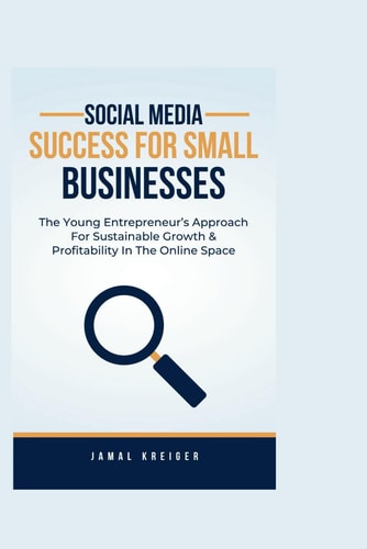 Social Media Success for Small Businesses The Young Entrepreneur's Approach For Sustainable Growth And Profitability in the Online Space