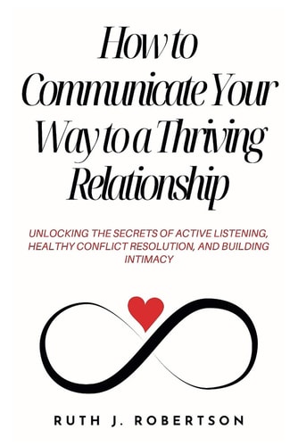 How To Communicate Your Way To A Thriving Relationship Unlocking The Secrets Of Active Listening, Healthy Conflict Resolution, And Building Intimacy