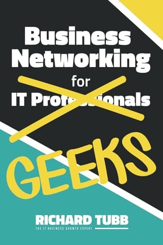 Business Networking for Geeks From Online Interactions to In-Person Meetings: An IT Professional's Guide to Networking