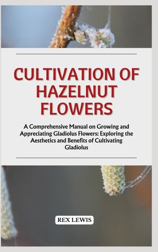 Cultivation of Hazelnut Flowers A Comprehensive Manual on Growing and Appreciating Gladiolus Flowers: Exploring the Aesthetics and Benefits of Cultivating Gladiolus