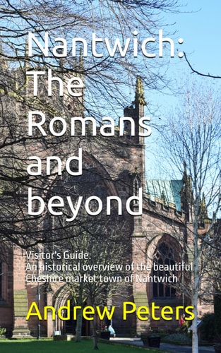 Nantwich The Romans and Beyond: An Historical Overview of the Beautiful Cheshire Market Town of Nantwich