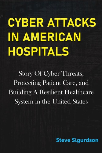 Cyber Attacks in American Hospitals Story Of Cyber Threats, Protecting Patient Care, and Building a Resilient Healthcare System In The United States