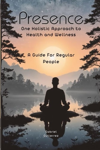 Presence One Holistic Approach to Health and Wellness: a Guide for Regular People