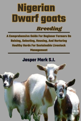 Nigerian Dwarf Goats Breeding A Comprehensive Guide For Beginner Farmers On Raising, Selecting, Housing, And Nurturing Healthy Herds For Sustainable Livestock Management