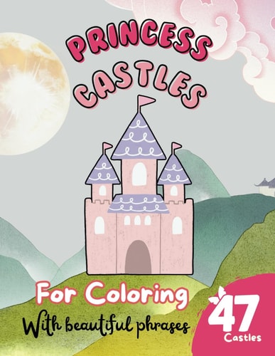 47 Princess Castles to Color A Book for Girls and Boys with Beautiful Phrases about Castles: Explore the Magic of Each Castle and Fill It with Color. Princess Castles to Color: Magical Adventures for Girls and Boys