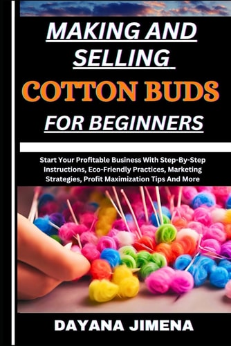 Making and Selling Cotton Buds for Beginners Start Your Profitable Business With Step-By-Step Instructions, Eco-Friendly Practices, Marketing Strategies, Profit Maximization Tips And More