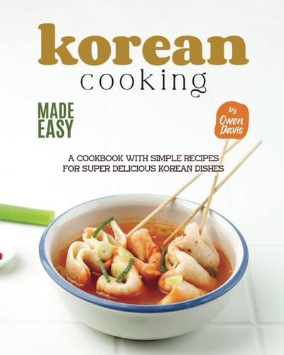 Korean Cooking Made Easy A Cookbook with Simple Recipes for Super Delicious Korean Dishes