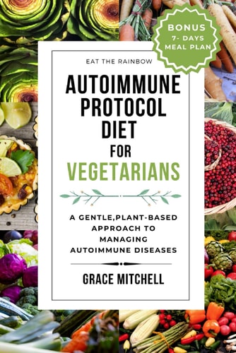 Autoimmune Protocol Diet for Vegetarians A Gentle, Plant-Based Approach to Managing Autoimmune Diseases