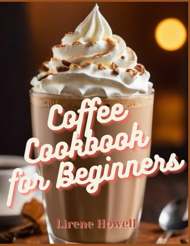 Coffee Cookbook for Beginners Get Inspired by the Delightful Collection of Over 100+ Homemade Recipes! Master Home Barista Skills with This Ultimate Guide! Craft Delicious Flavors for Any Occasion!