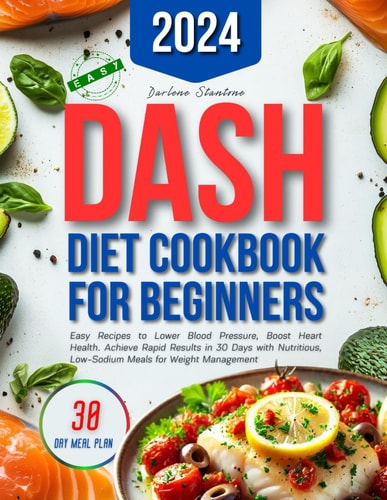 Dash Diet Cookbook for Beginners Easy Recipes to Lower Blood Pressure, Boost Heart Health. Achieve Rapid Results in 30 Days with Nutritious, Low-Sodium Meals for Weight Management