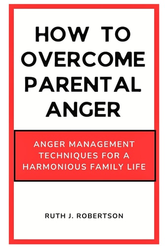 How To Overcome Parental Anger Anger Management Techniques for a Harmonious Family Life