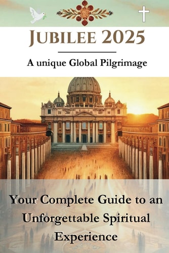 Jubilee 2025 - A Unique Global Pilgrimage Your Complete Guide to an Unforgettable Spiritual Experience