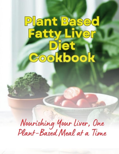 Plant Based Fatty Liver Diet Cookbook Nourishing Your Liver, One Plant-Based Meal at a Time