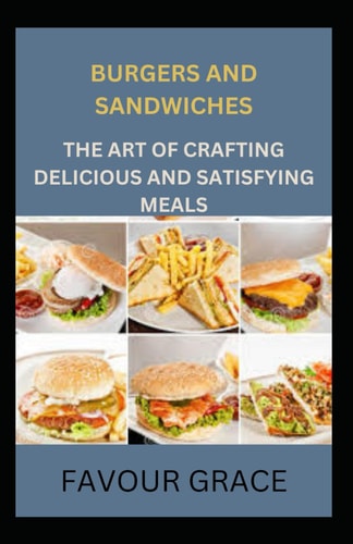 Burgers and Sandwiches The Art of Crafting Delicious and Satisfying Meals
