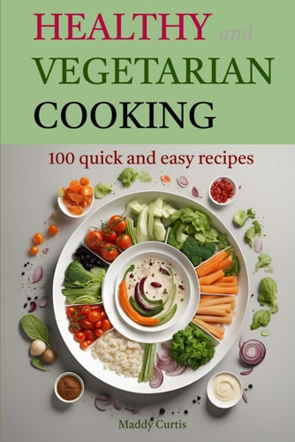 Healthy and Vegetarian Cooking 100 Quick and Easy Recipes