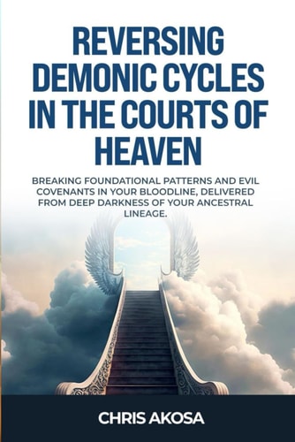 REVERSING DEMONIC CYCLES IN THE COURTS OF HEAVEN Breaking Foundational Patterns and Evil... Covenants in Your Bloodline, Delivered from Deep
