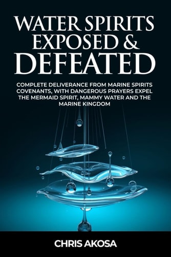 Water Spirits Exposed and Defeated Complete Deliverance from Marine Spirits Covenants, With Dangerous Prayers Expel the Mermaid Spirit, Mammy Water and the Marine Kingdom