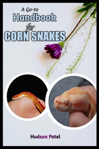 A Go-To Handbook For Corn Snakes Guide to Pet Care, Habitat Setup, Breeding and Health, Expert Tips on Feeding, Morphs, and Temperament