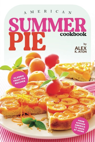 American Summer Pie Cookbook Classic Fruit Pie Recipes from Across America to Bake at Home