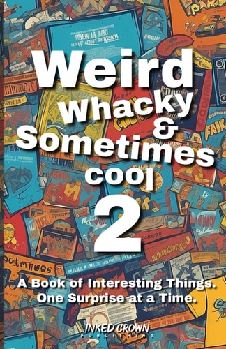 Weird, Whacky, & Sometimes Cool Vol 2 A Book of Interesting Things, One Surprise at a Time