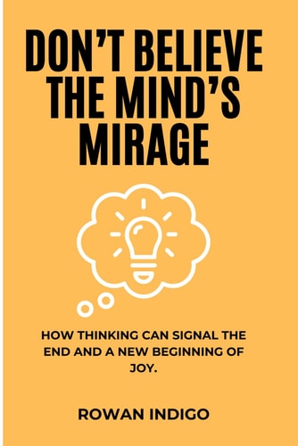 Don't Believe the Mind's Mirage How Thinking Can Signal the End and a New Beginning of Joy.