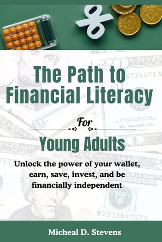 The Path To Financial Literacy For Young Adults Unlock the Power of Your Wallet, Earn, Save, Invest, and be Financially Independent