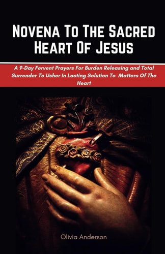 Novena To The Sacred Heart Of Jesus A 9-Day Fervent Prayers For Burden Releasing and Total Surrender To Usher In Lasting Solution To Every Matters Of The Heart
